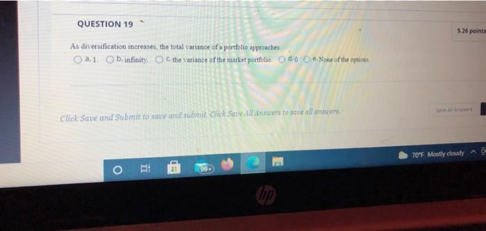  QUESTION 19 5.26 points As diversification increases, the total variance of