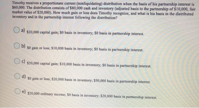  Timothy receives a proportionate current (nonliquidating) distribution when the basis of
