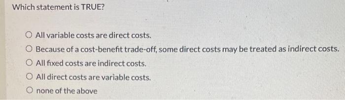  Which statement is TRUE? All variable costs are direct costs. Because