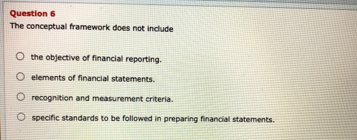  Question 6 The conceptual framework does not include o the objective