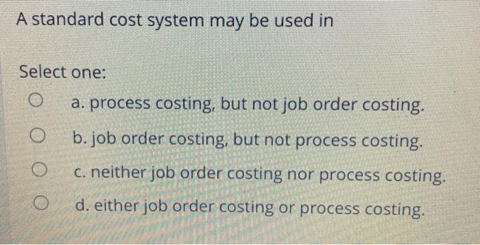  A standard cost system may be used in Select one: a.