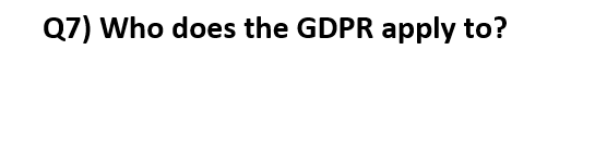 Q7) Who does the GDPR apply to?