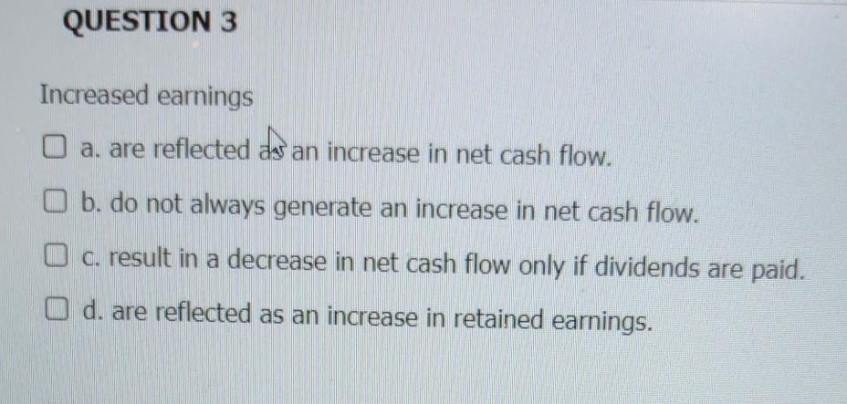  QUESTION 3 Increased earnings a. are reflected ds an increase in