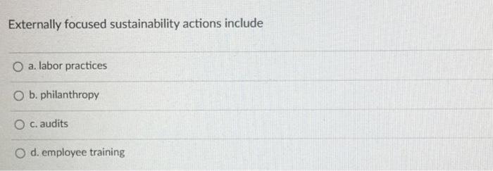  Externally focused sustainability actions include O a. labor practices O b.