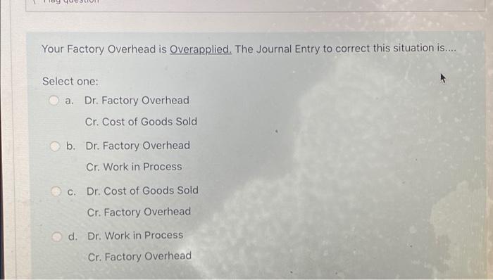 situation is.... Select one: a. Dr. Factory Overhead Cr. Cost of Goods