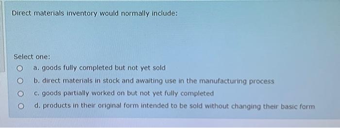  Direct materials inventory would normally include: Select one: a. goods fully