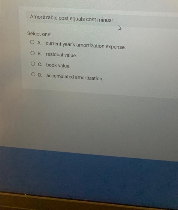  Amortizable cost equals cost minus: Select one: A. current year's amortization