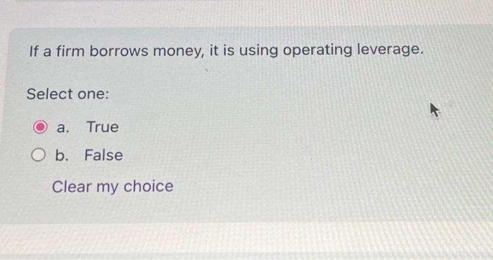 If a firm borrows money, it is using operating leverage. Select one: