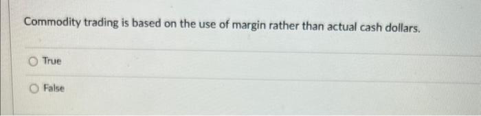 Commodity trading is based on the use of margin rather than actual