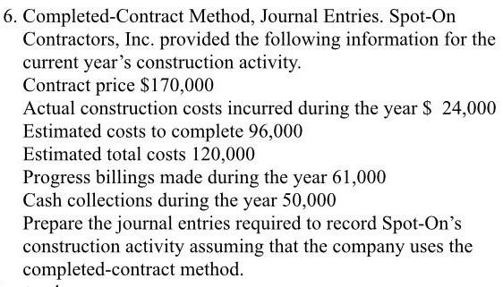  6. Completed-Contract Method, Journal Entries. Spot-On Contractors, Inc. provided the following