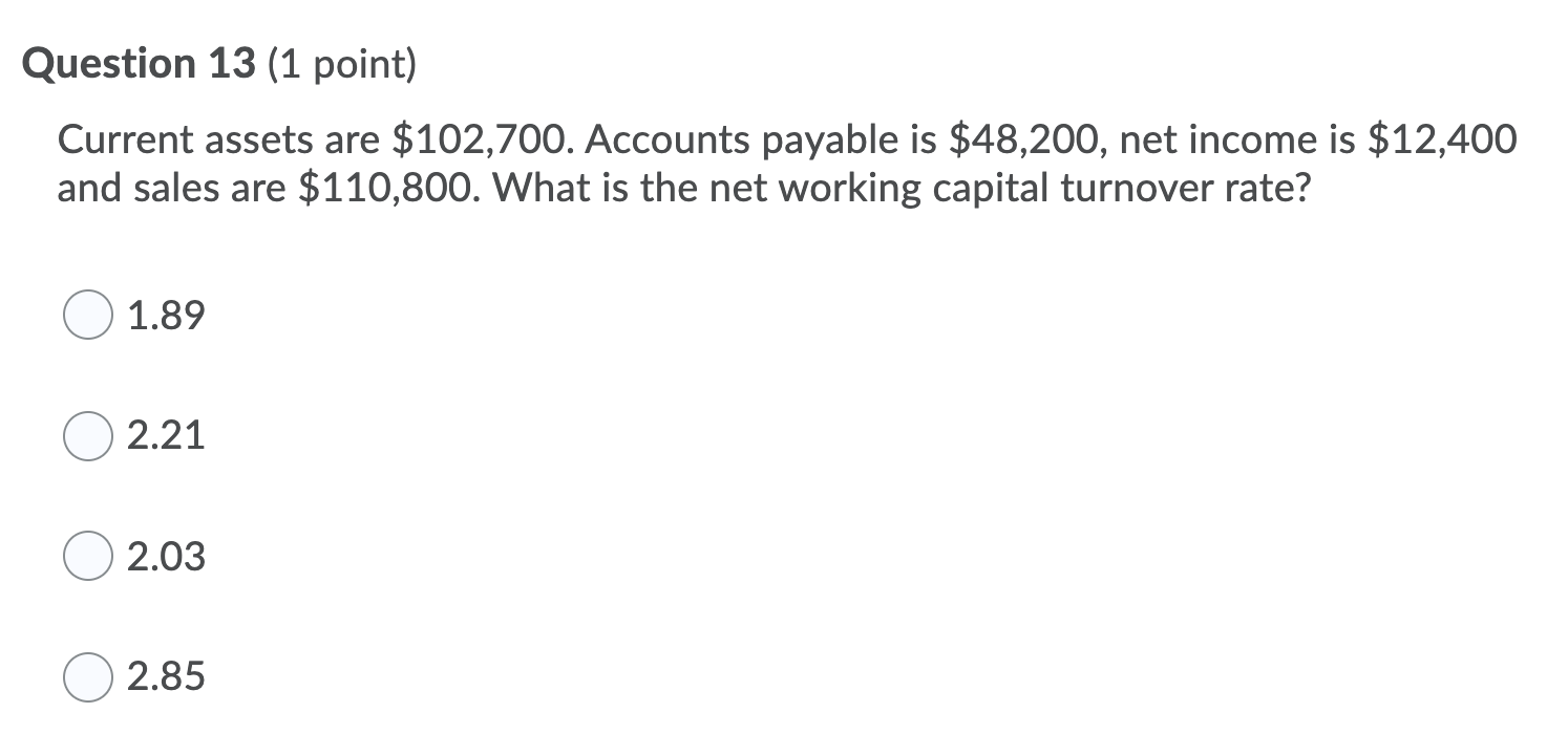 Question 13 (1 point) Current assets are $102,700. Accounts payable is