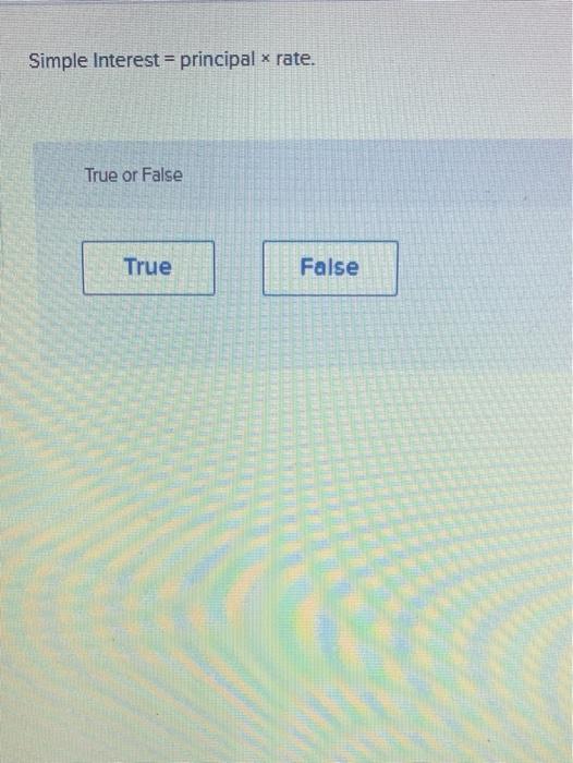 Simple Interest = principal x rate. True or False True False