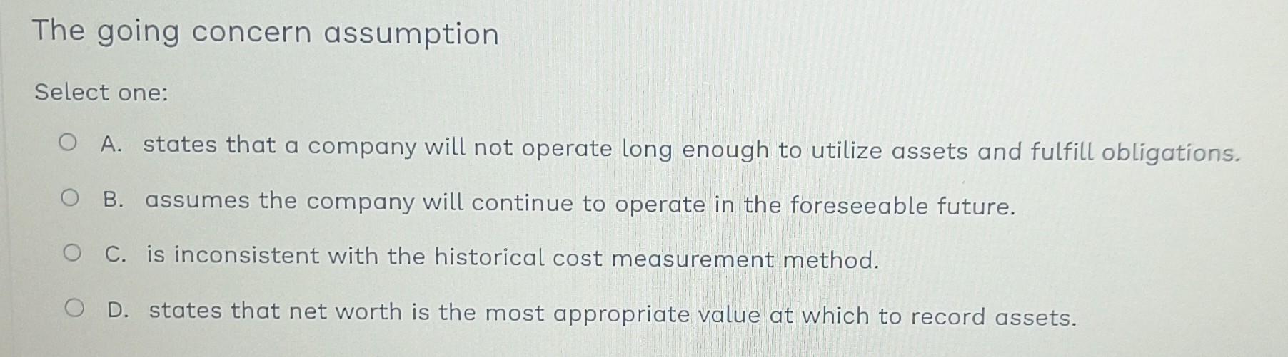  The going concern assumption Select one: A. states that a company