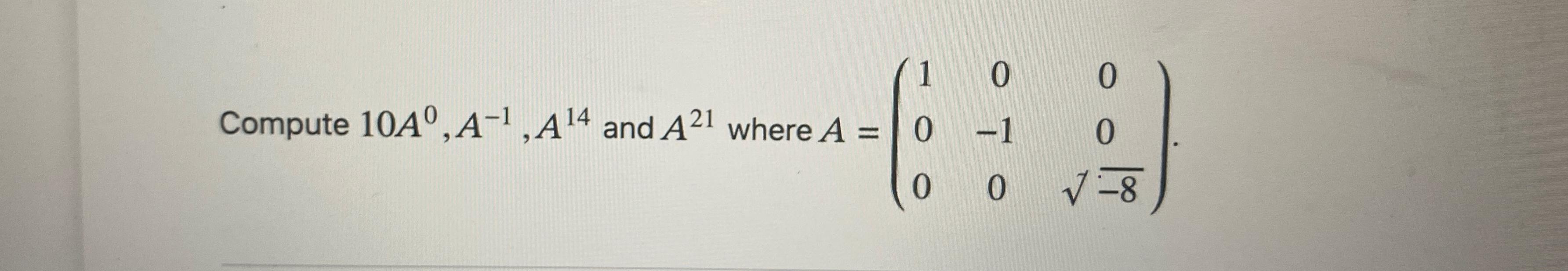  Compute 10A0,A-1,A14 and A21 where A=([1,0,0],[0,-1,0],[0,0,-82]). 