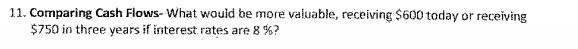  11. Comparing Cash Flows- What would be more valuable, receiving $600