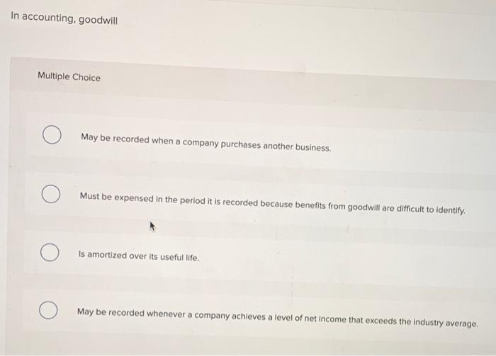  In accounting, goodwill Multiple Choice May be recorded when a company