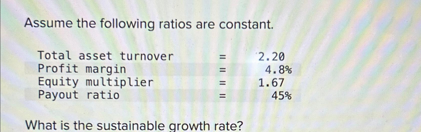  Assume the following ratios are constant. \table[[Total asset turnover,=,2.20],[Profit margin,=,4.8% 
