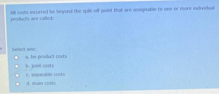  All costs incurred be beyond the split-off point that are assignable