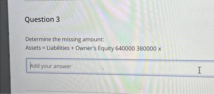  Question 3 Determine the missing amount: Assets = Liabilities + Owner's
