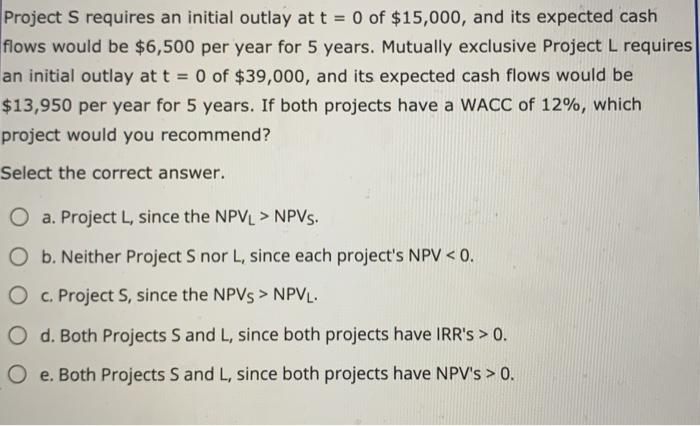 Project S requires an initial outlay at t = 0 of