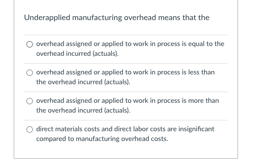  Underapplied manufacturing overhead means that the overhead assigned or applied to