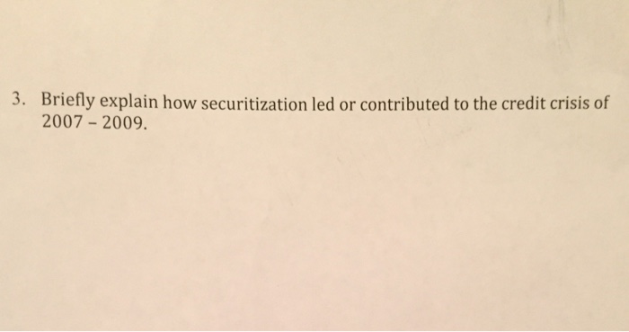 3. Briefly explain how securitization led or contributed to the credit crisis