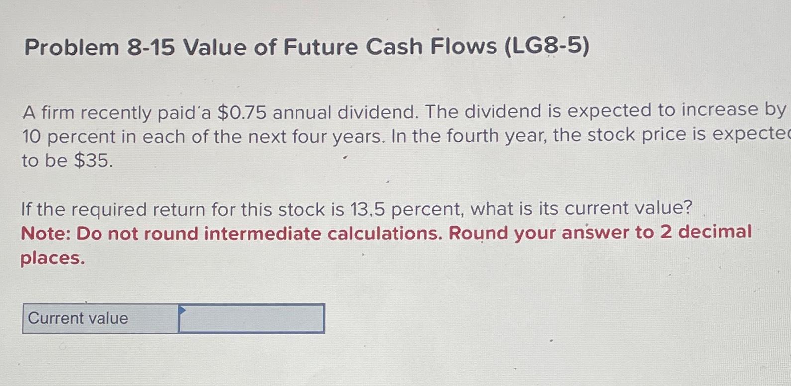  Problem 8-15 Value of Future Cash Flows (LG8-5) A firm recently
