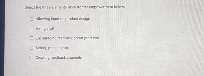  Select the three elements of customer empowerment below: Allowing input on