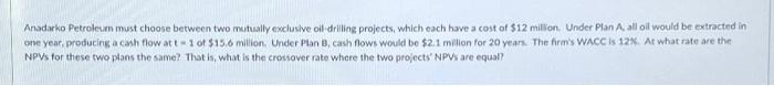  Anadarko Petroleum must choose between two mutually exclusive oil-driling projects, which