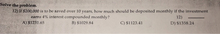  Solve the problem. 12) If $200,000 is to be saved over