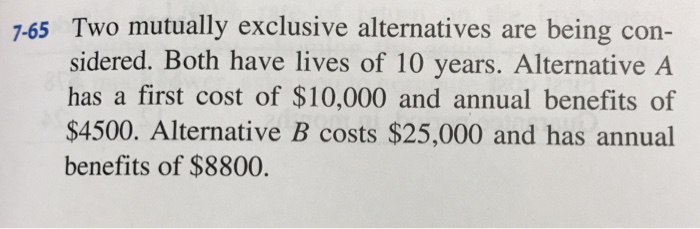  7-65 Two mutually exclusive alternatives are being con- sidered. Both have