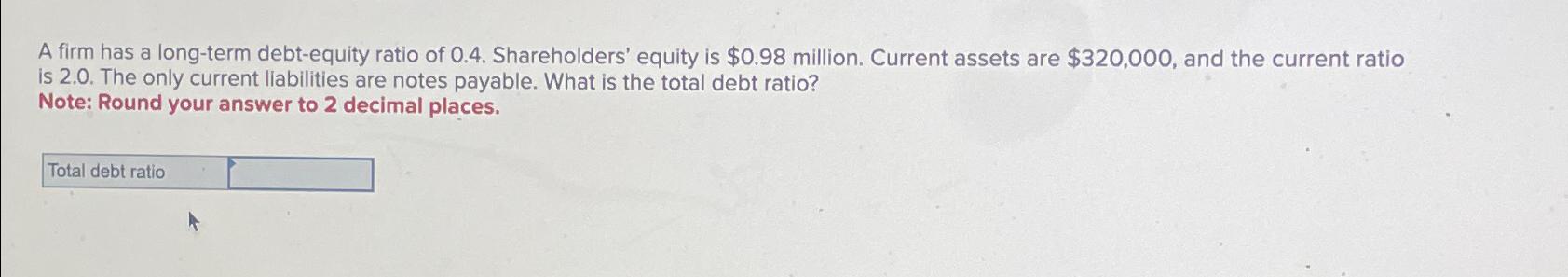  A firm has a long-term debt-equity ratio of 0.4. Shareholders' equity