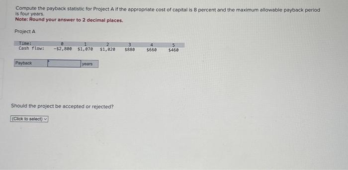  Compute the payback statistic for Project A if the appropriate cost