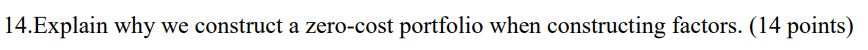 14.Explain why we construct a zero-cost portfolio when constructing factors. (14 points)