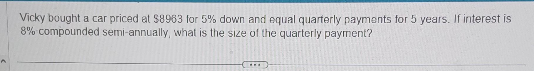 Vicky bought a car priced at $8963 for 5% down and