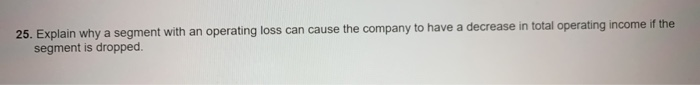  25. Explain why a segment with an operating loss can cause