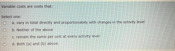  Variable costs are costs that: Select one: O a. vary in