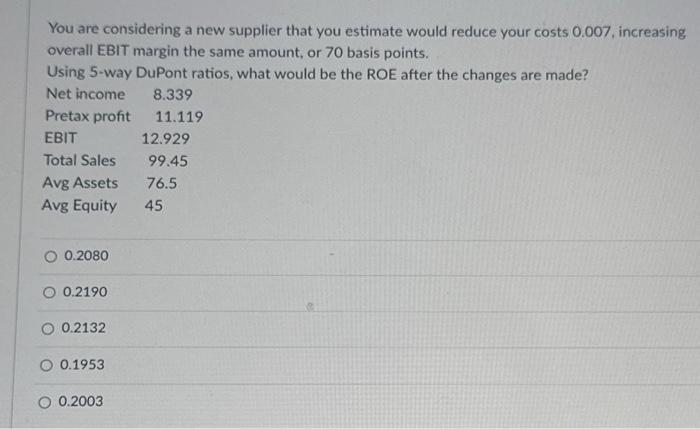  You are considering a new supplier that you estimate would reduce