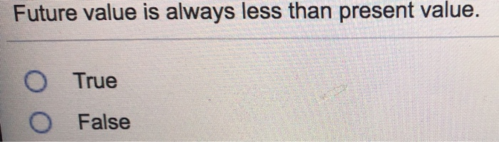 Future value is always less than present value. O True O False