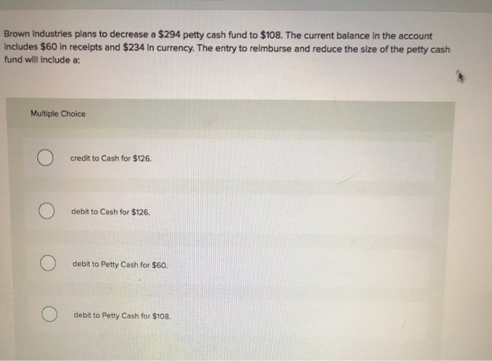  Brown Industries plans to decrease a $294 petty cash fund to