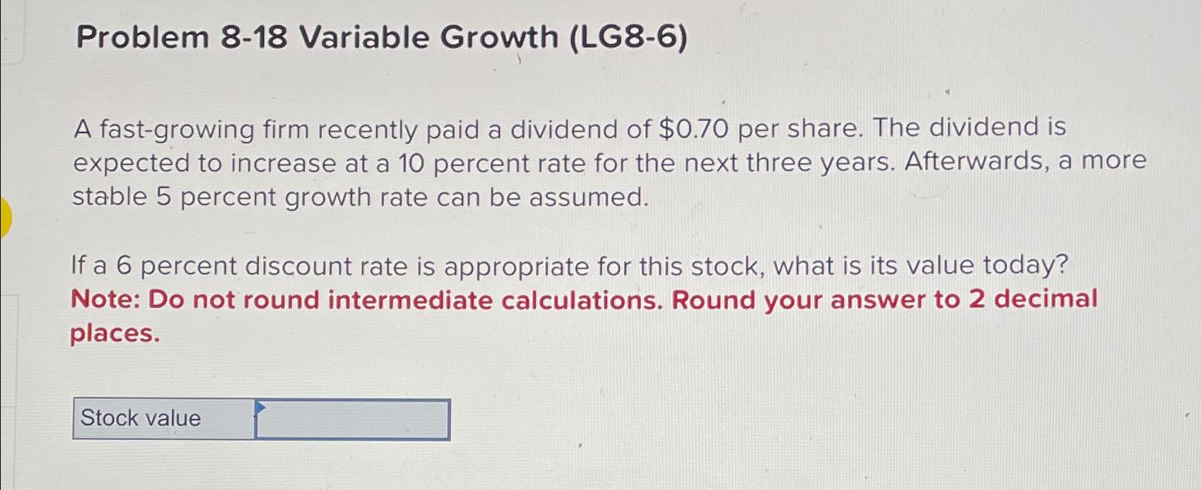  Problem 8-18 Variable Growth (LG8-6) A fast-growing firm recently paid a