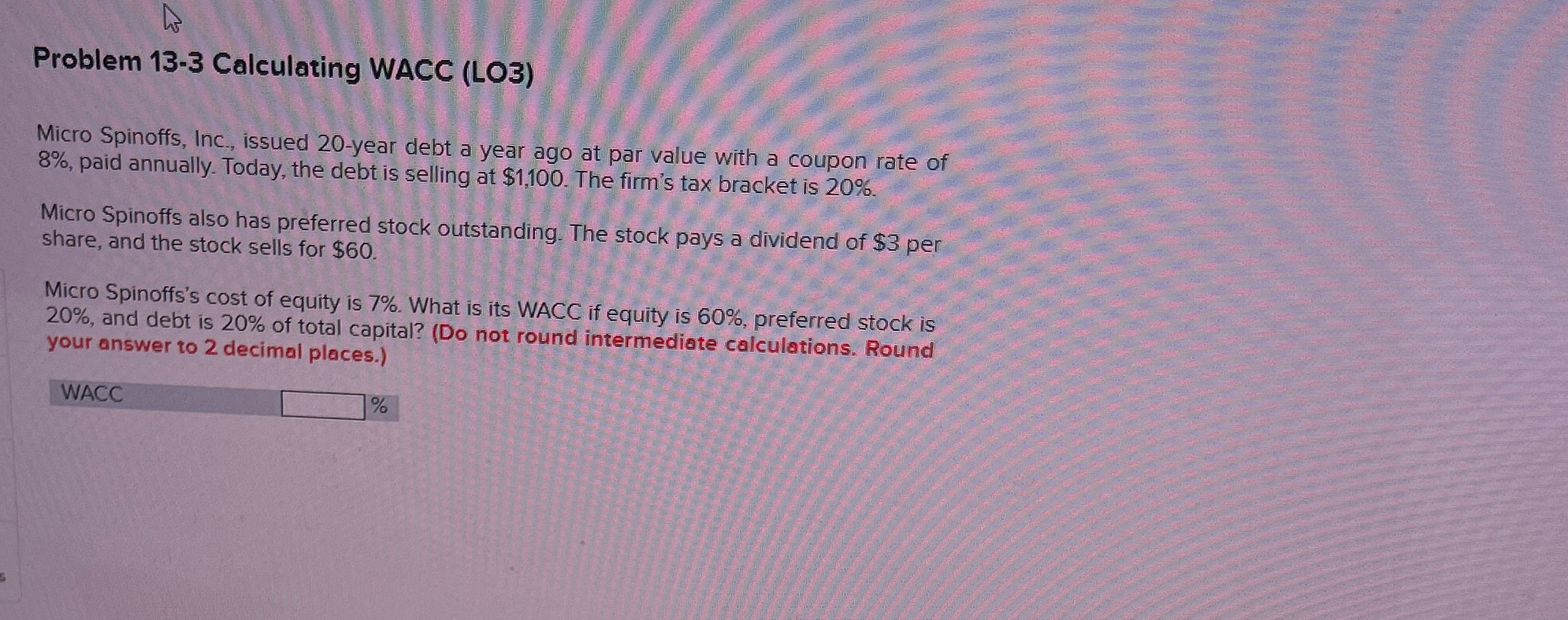  Problem 13-3 Calculating WACC (LO3) Micro Spinoffs, Inc., issued 20-year debt