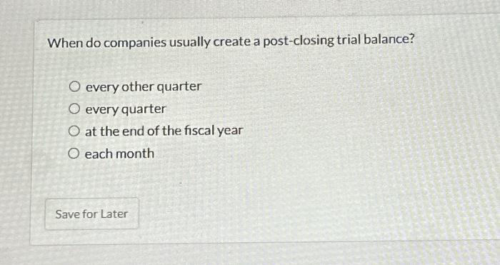  When do companies usually create a post-closing trial balance? O every