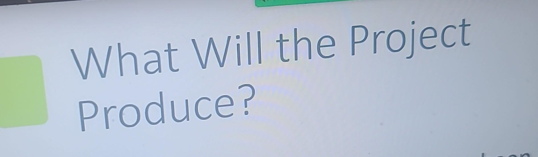 What Will the Project Produce?