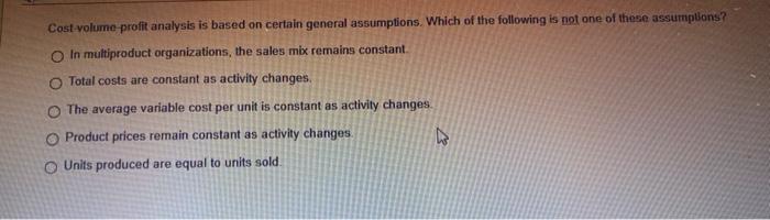  Cost volume profit analysis is based on certain general assumptions. Which