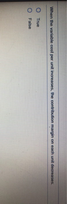  When the variable cost per unit increases, the contribution margin on