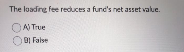  The loading fee reduces a fund's net asset value. OA) True