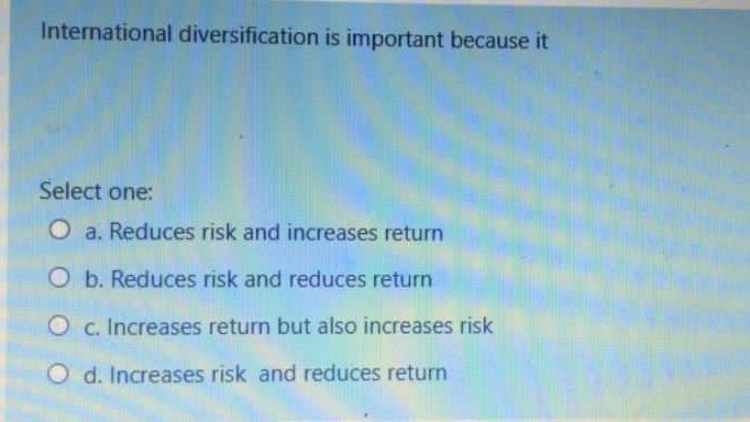  International diversification is important because it Select one: a. Reduces risk