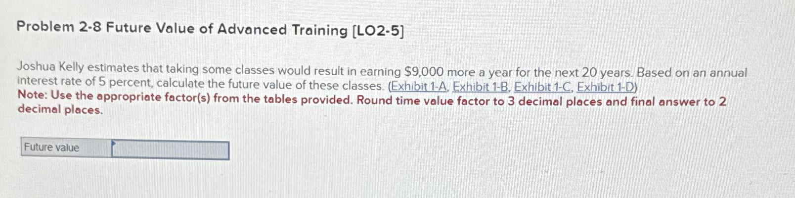  Problem 2-8 Future Value of Advanced Training [LO2-5] Joshua Kelly estimates