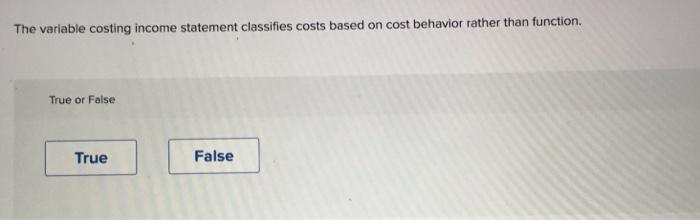 The variable costing income statement classifies costs based on cost behavior rather